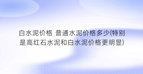 白水泥价格 普通水泥价格多少(特别是高红石水泥和白水泥价格更明显)